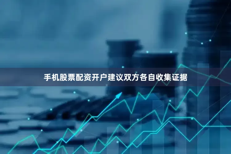 手机股票配资开户建议双方各自收集证据