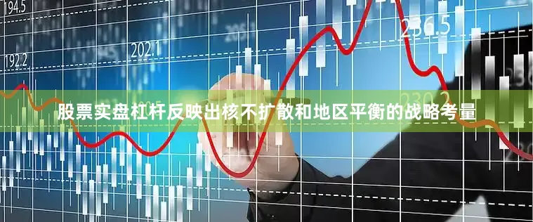 股票实盘杠杆反映出核不扩散和地区平衡的战略考量