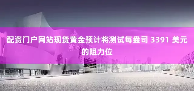 配资门户网站现货黄金预计将测试每盎司 3391 美元的阻力位