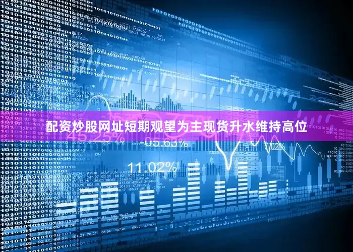 配资炒股网址短期观望为主现货升水维持高位