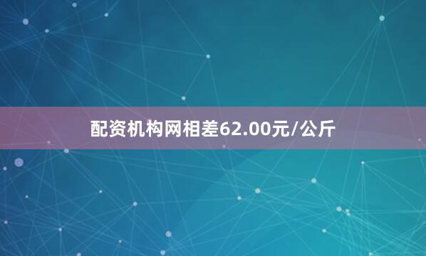 配资机构网相差62.00元/公斤