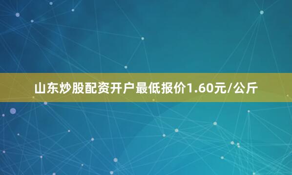 山东炒股配资开户最低报价1.60元/公斤