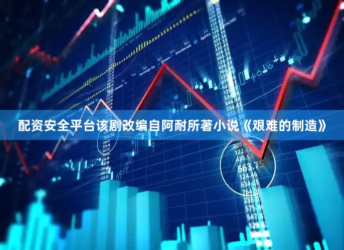 配资安全平台该剧改编自阿耐所著小说《艰难的制造》