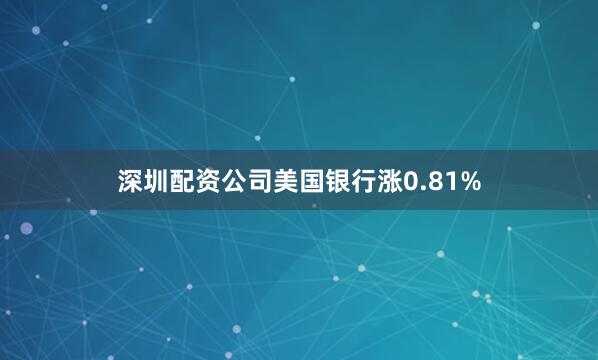 深圳配资公司美国银行涨0.81%