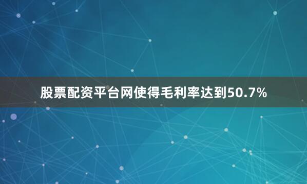 股票配资平台网使得毛利率达到50.7%