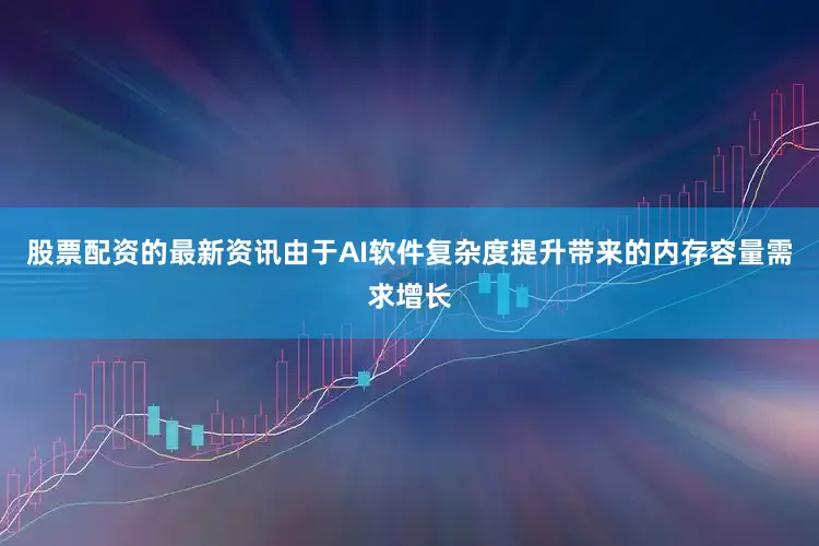 股票配资的最新资讯由于AI软件复杂度提升带来的内存容量需求增长