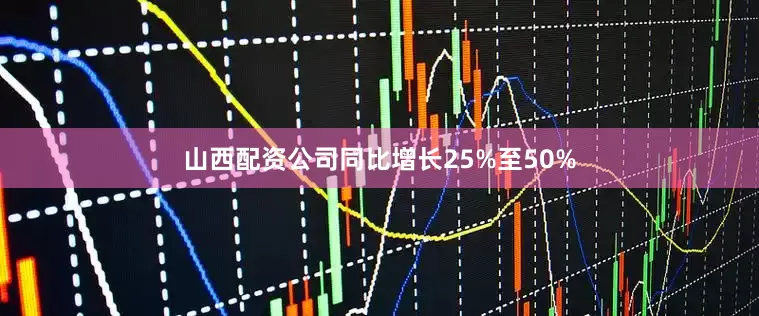 山西配资公司同比增长25%至50%