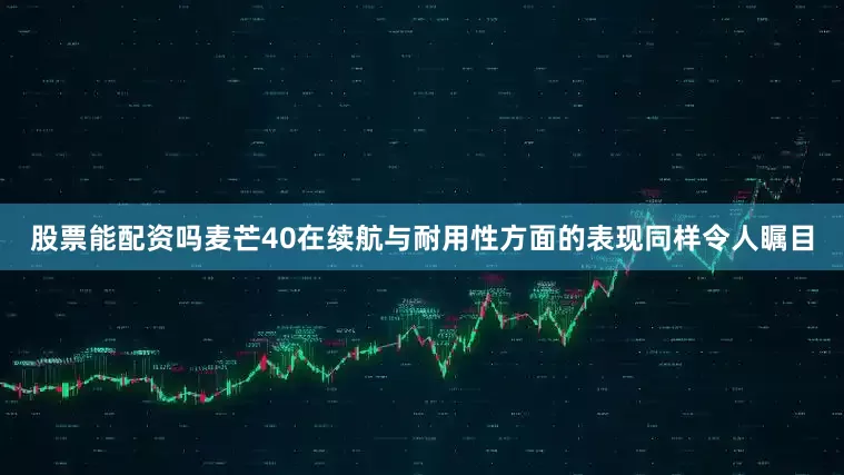 股票能配资吗麦芒40在续航与耐用性方面的表现同样令人瞩目