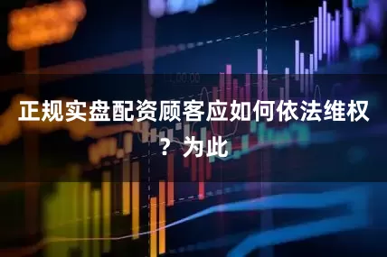 正规实盘配资顾客应如何依法维权？为此