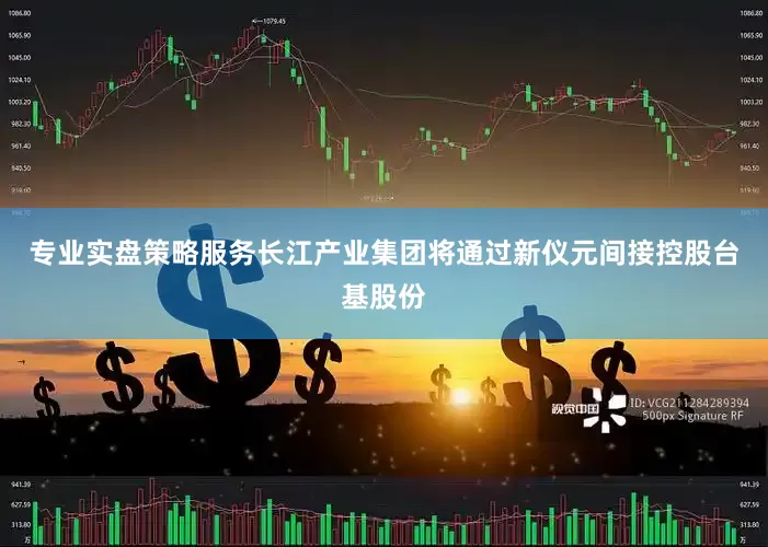 专业实盘策略服务长江产业集团将通过新仪元间接控股台基股份