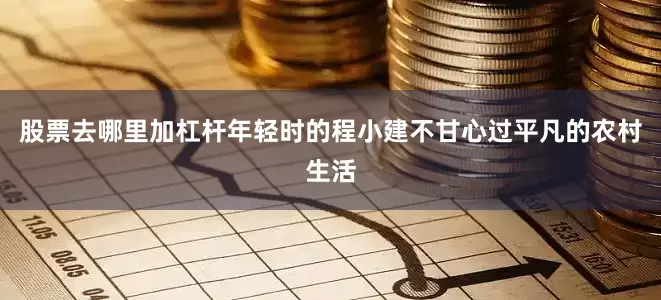 股票去哪里加杠杆年轻时的程小建不甘心过平凡的农村生活