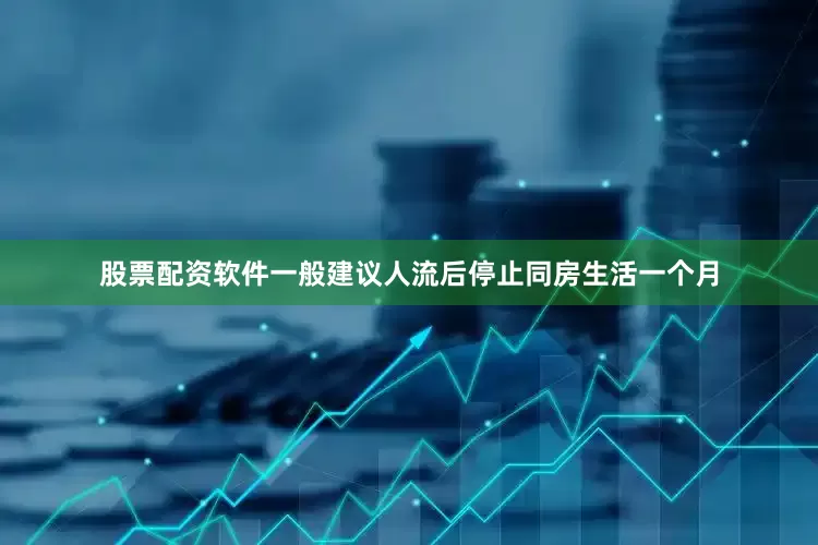 股票配资软件一般建议人流后停止同房生活一个月