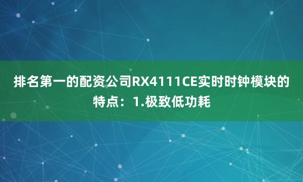 排名第一的配资公司RX4111CE实时时钟模块的特点：1.极致低功耗