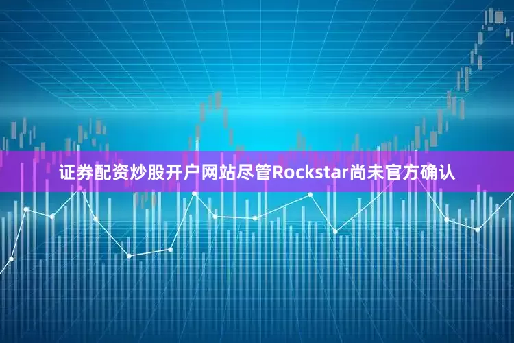 证券配资炒股开户网站尽管Rockstar尚未官方确认