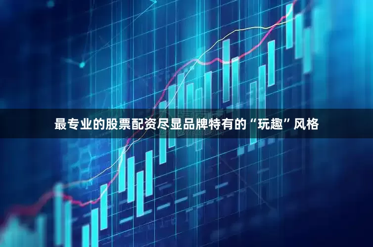 最专业的股票配资尽显品牌特有的“玩趣”风格