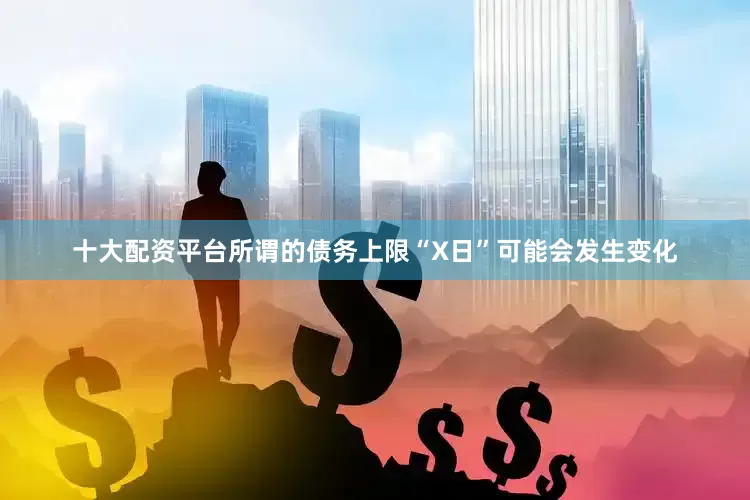 十大配资平台所谓的债务上限“X日”可能会发生变化