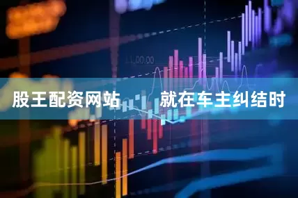 股王配资网站        就在车主纠结时