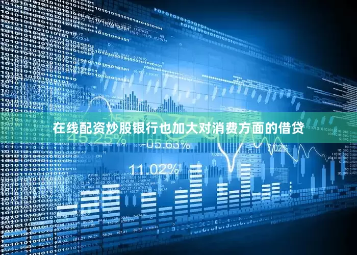 在线配资炒股银行也加大对消费方面的借贷