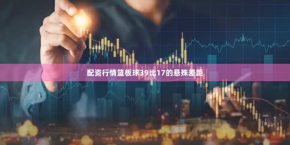 配资行情篮板球39比17的悬殊差距