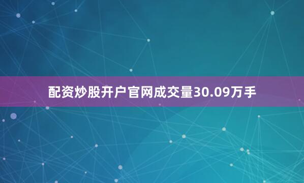 配资炒股开户官网成交量30.09万手