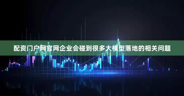 配资门户网官网企业会碰到很多大模型落地的相关问题
