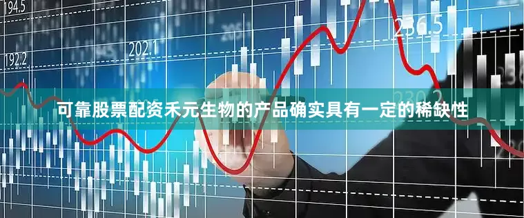 可靠股票配资禾元生物的产品确实具有一定的稀缺性
