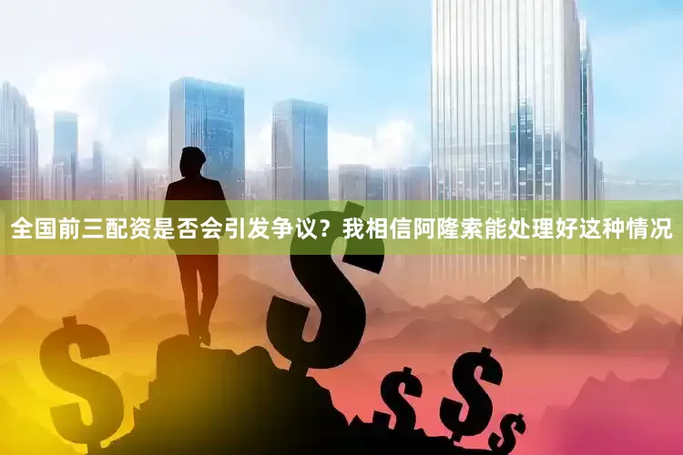 全国前三配资是否会引发争议？我相信阿隆索能处理好这种情况