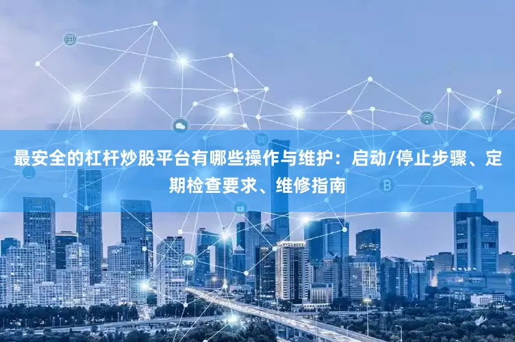 最安全的杠杆炒股平台有哪些操作与维护：启动/停止步骤、定期检查要求、维修指南