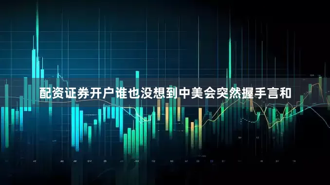 配资证券开户谁也没想到中美会突然握手言和