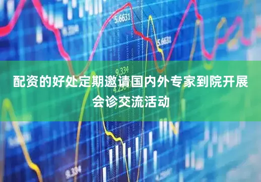 配资的好处定期邀请国内外专家到院开展会诊交流活动