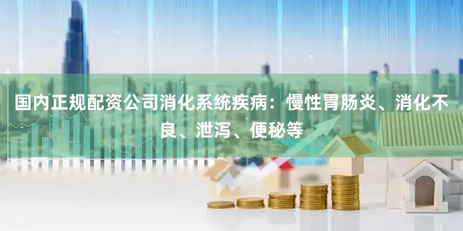 国内正规配资公司消化系统疾病：慢性胃肠炎、消化不良、泄泻、便秘等