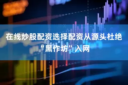 在线炒股配资选择配资从源头杜绝“黑作坊”入网