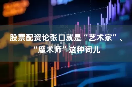 股票配资论张口就是“艺术家”、“魔术师”这种词儿