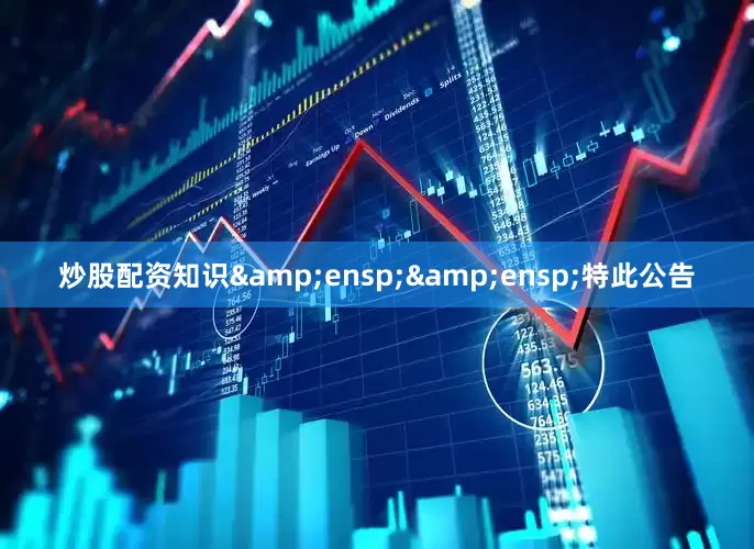 炒股配资知识&ensp;&ensp;特此公告