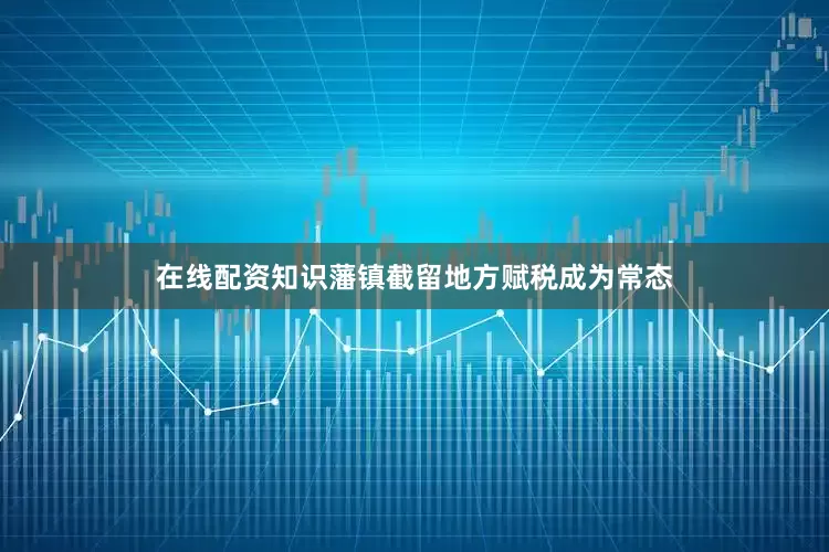 在线配资知识藩镇截留地方赋税成为常态
