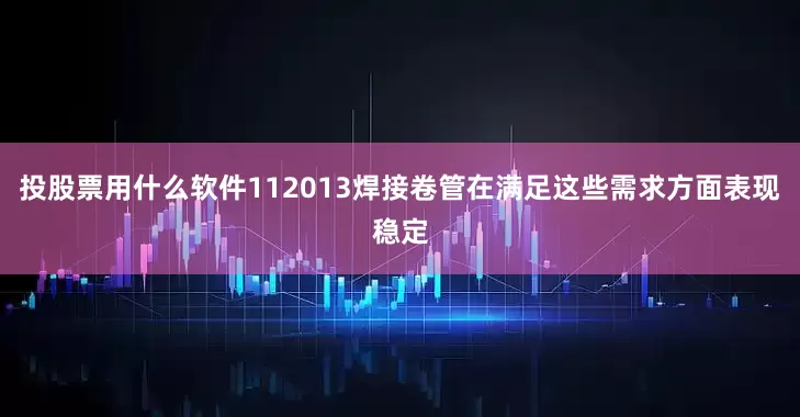 投股票用什么软件112013焊接卷管在满足这些需求方面表现稳定