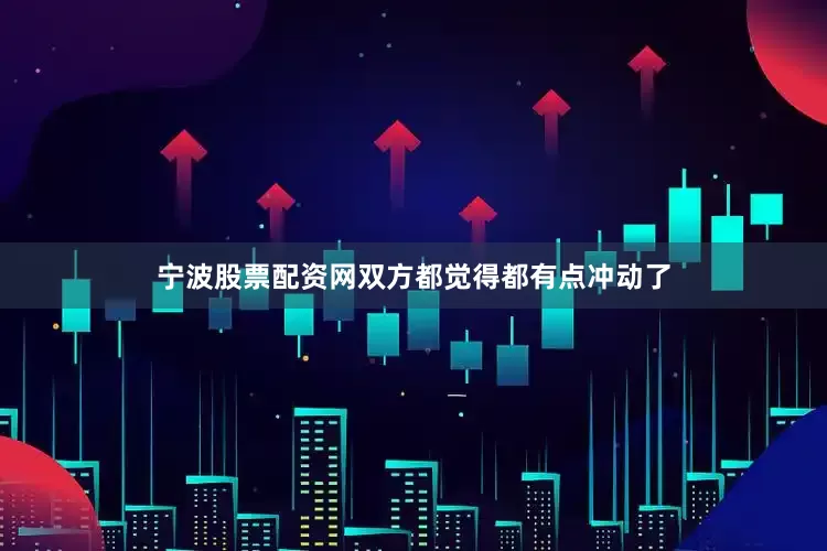 宁波股票配资网双方都觉得都有点冲动了
