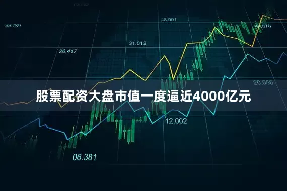 股票配资大盘市值一度逼近4000亿元