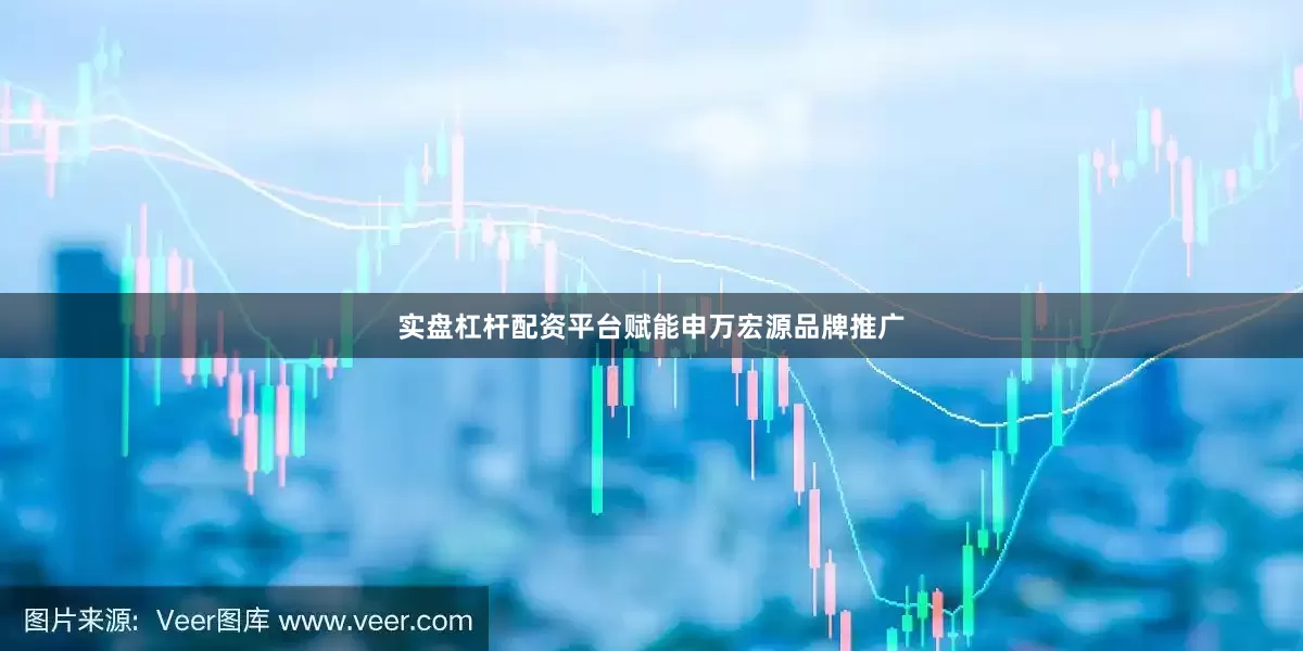 实盘杠杆配资平台赋能申万宏源品牌推广