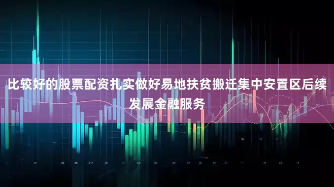比较好的股票配资扎实做好易地扶贫搬迁集中安置区后续发展金融服务