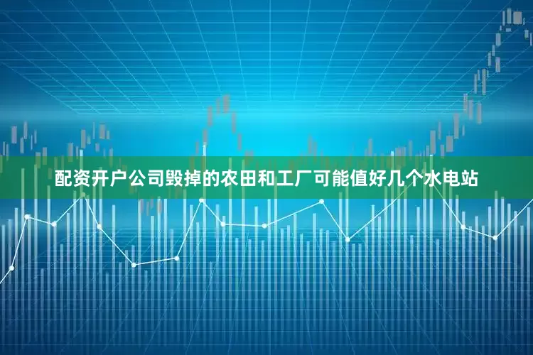配资开户公司毁掉的农田和工厂可能值好几个水电站