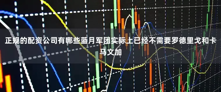 正规的配资公司有哪些蓝月军团实际上已经不需要罗德里戈和卡马文加