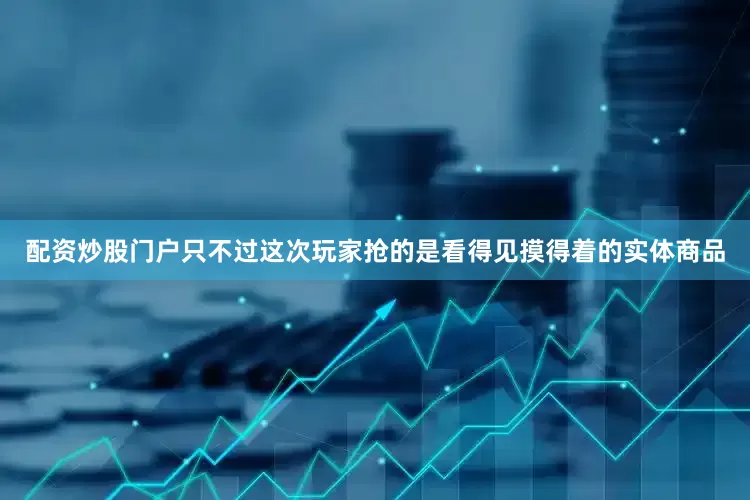 配资炒股门户只不过这次玩家抢的是看得见摸得着的实体商品