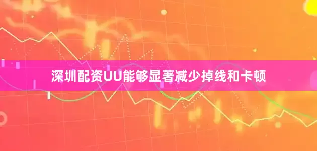 深圳配资UU能够显著减少掉线和卡顿
