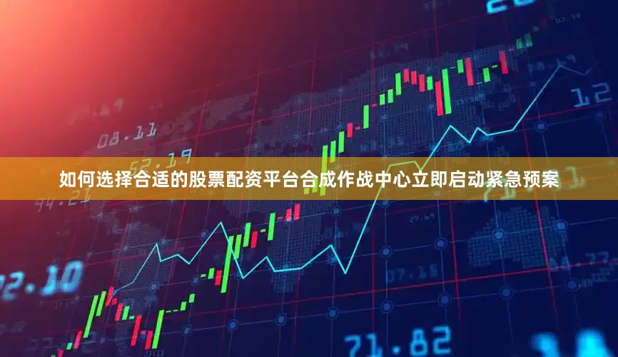 如何选择合适的股票配资平台合成作战中心立即启动紧急预案