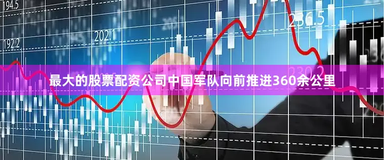 最大的股票配资公司中国军队向前推进360余公里