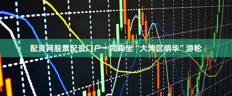 配资网股票配资门户一同乘坐“大湾区明华”游轮