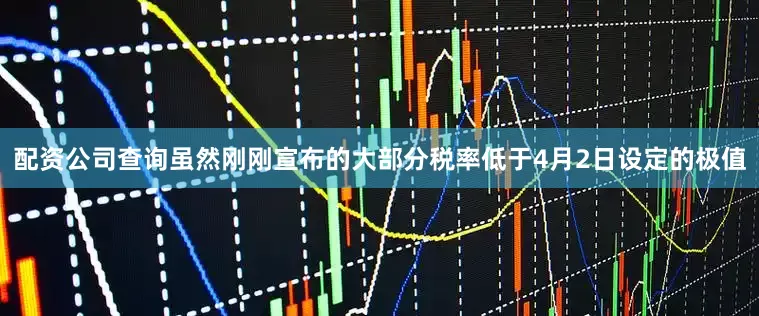配资公司查询虽然刚刚宣布的大部分税率低于4月2日设定的极值