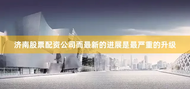 济南股票配资公司而最新的进展是最严重的升级