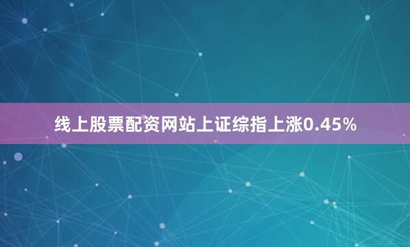 线上股票配资网站上证综指上涨0.45%
